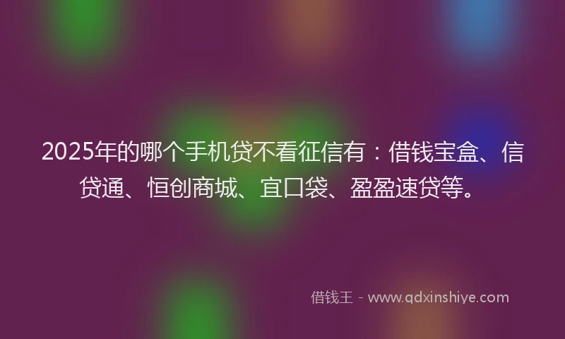 2025年的哪个手机贷不看征信有：借钱宝盒、信贷通、恒创商城、宜口袋、盈盈速贷等。