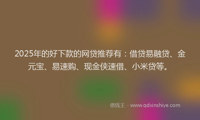 2025年的好下款的网贷推荐有：借贷易融贷、金元宝、易速购、现金侠速借、小米贷等。