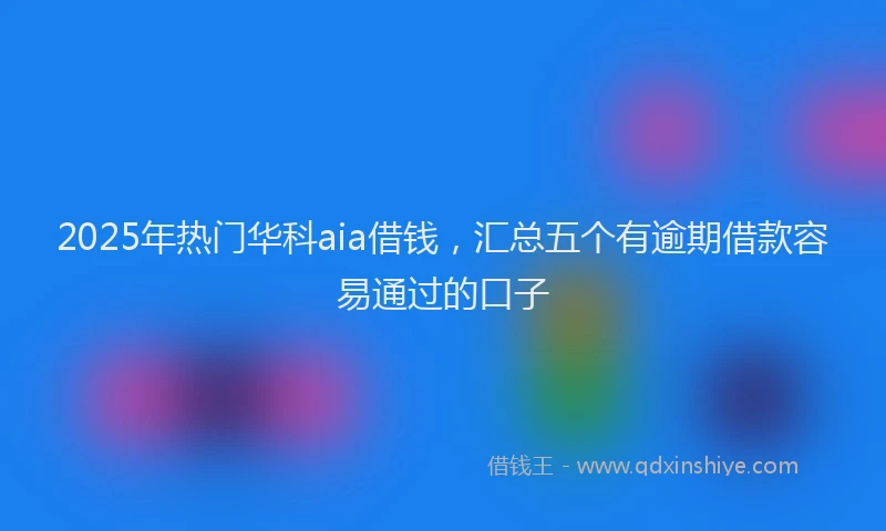 2025年热门华科aia借钱，汇总五个有逾期借款容易通过的口子