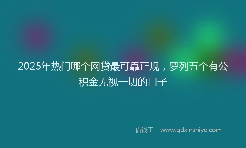 2025年热门哪个网贷最可靠正规，罗列五个有公积金无视一切的口子