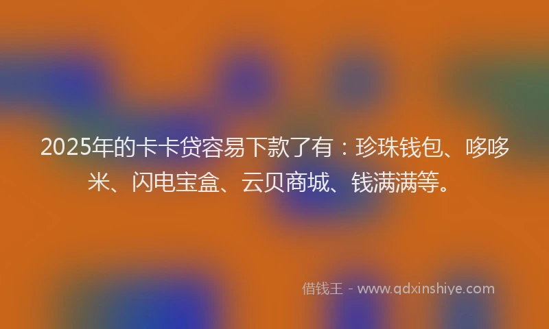 2025年的卡卡贷容易下款了有：珍珠钱包、哆哆米、闪电宝盒、云贝商城、钱满满等。