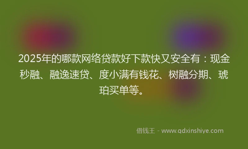 2025年的哪款网络贷款好下款快又安全有：现金秒融、融逸速贷、度小满有钱花、树融分期、琥珀买单等。