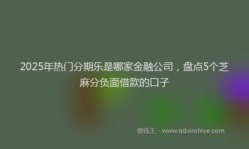 2025年热门分期乐是哪家金融公司，盘点5个芝麻分负面借款的口子