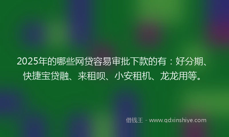 2025年的哪些网贷容易审批下款的有：好分期、快捷宝贷融、来租呗、小安租机、龙龙用等。