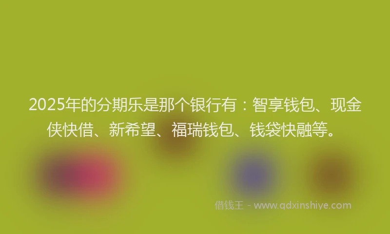 2025年的分期乐是那个银行有:智享钱包、现金侠快借、新希望、福瑞钱包、钱袋快融等。