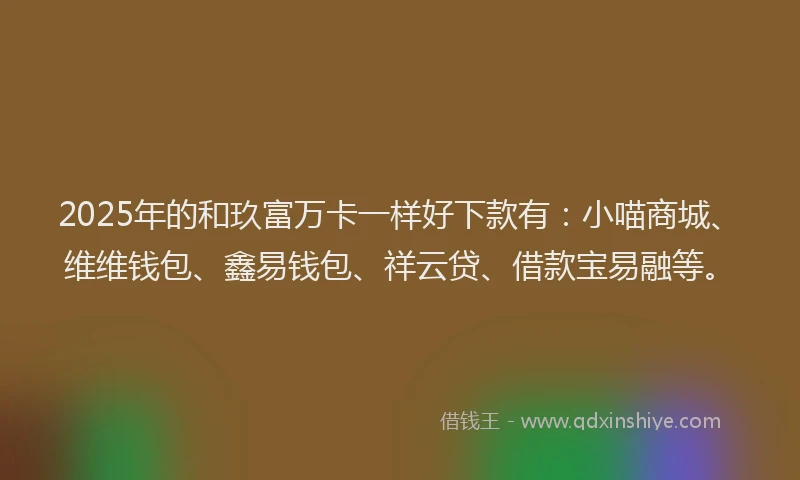 2025年的和玖富万卡一样好下款有：小喵商城、维维钱包、鑫易钱包、祥云贷、借款宝易融等。