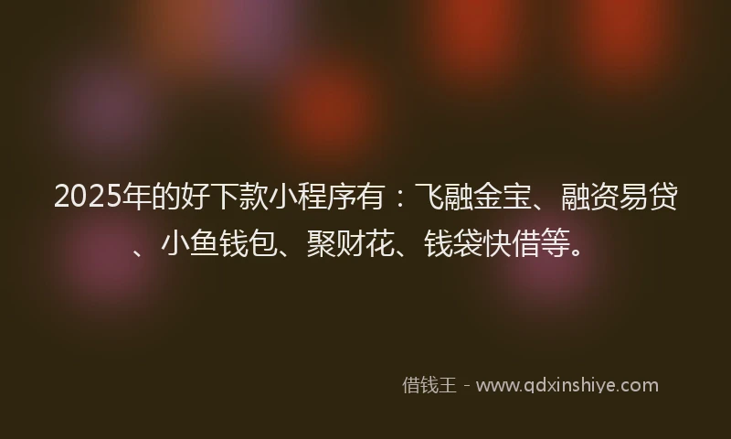 2025年的好下款小程序有：飞融金宝、融资易贷、小鱼钱包、聚财花、钱袋快借等。