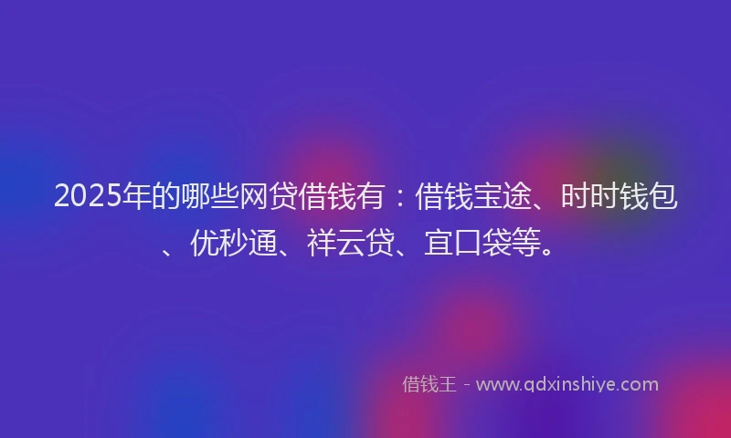2025年的哪些网贷借钱有：借钱宝途、时时钱包、优秒通、祥云贷、宜口袋等。
