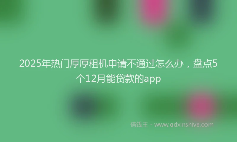2025年热门厚厚租机申请不通过怎么办，盘点5个12月能贷款的app