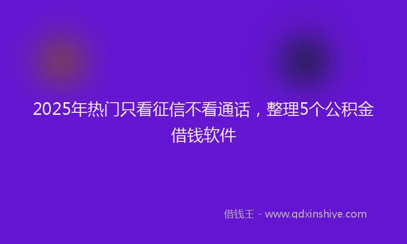 2025年热门只看征信不看通话，整理5个公积金借钱软件