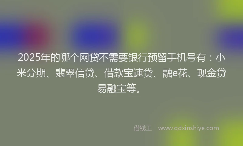 2025年的哪个网贷不需要银行预留手机号有：小米分期、翡翠信贷、借款宝速贷、融e花、现金贷易融宝等。