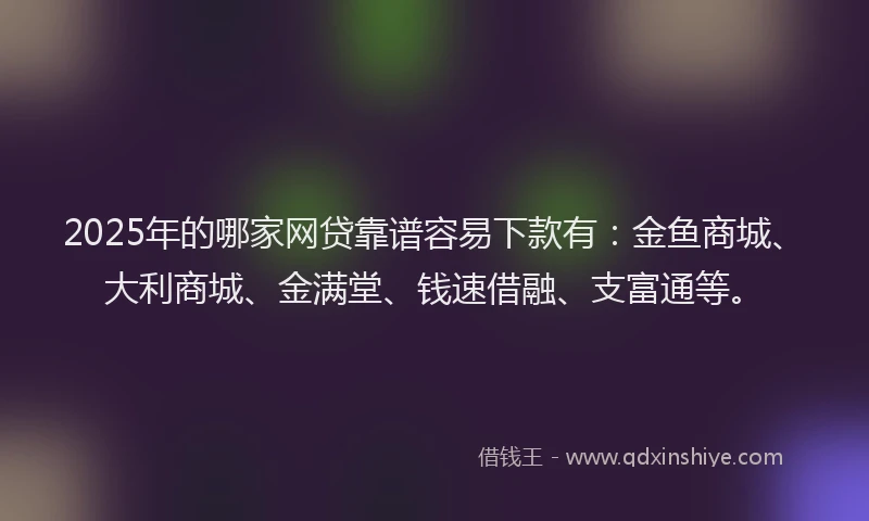 2025年的哪家网贷靠谱容易下款有：金鱼商城、大利商城、金满堂、钱速借融、支富通等。
