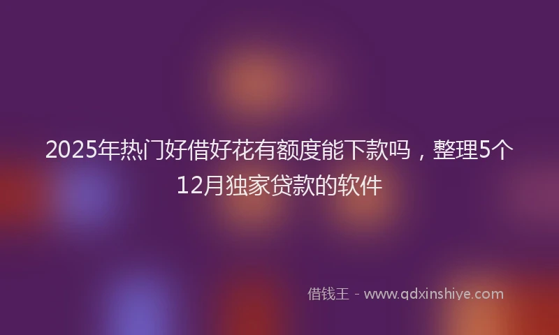 2025年热门好借好花有额度能下款吗，整理5个12月独家贷款的软件