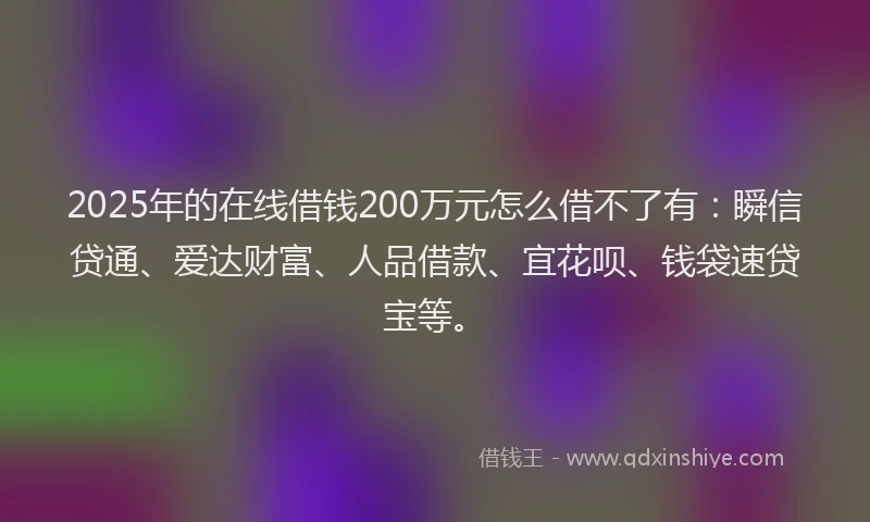 2025年的在线借钱200万元怎么借不了有：瞬信贷通、爱达财富、人品借款、宜花呗、钱袋速贷宝等。