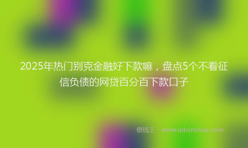 2025年热门别克金融好下款嘛，盘点5个不看征信负债的网贷百分百下款口子