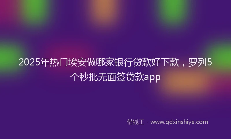 2025年热门埃安做哪家银行贷款好下款，罗列5个秒批无面签贷款app