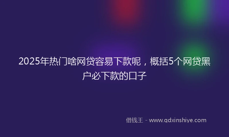 2025年热门啥网贷容易下款呢，概括5个网贷黑户必下款的口子