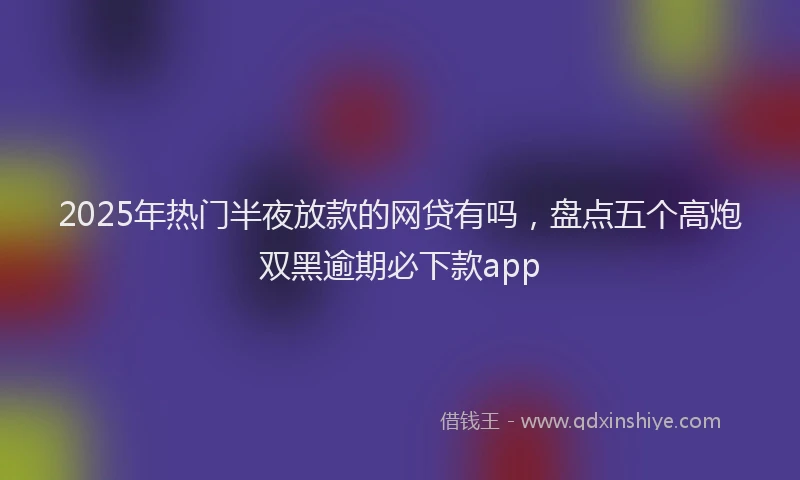 2025年热门半夜放款的网贷有吗，盘点五个高炮双黑逾期必下款app