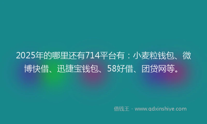 2025年的哪里还有714平台有：小麦粒钱包、微博快借、迅捷宝钱包、58好借、团贷网等。