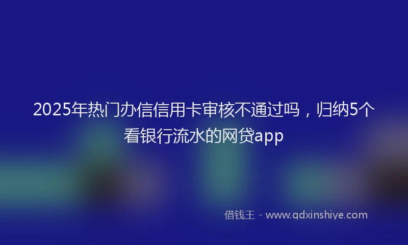 2025年热门办信信用卡审核不通过吗，归纳5个看银行流水的网贷app