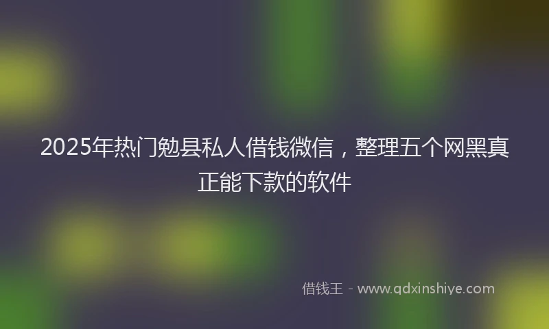 2025年热门勉县私人借钱微信，整理五个网黑真正能下款的软件