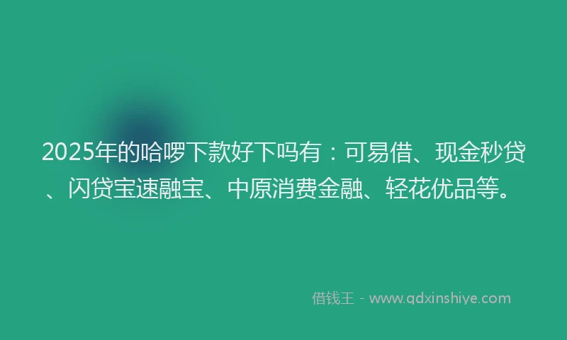 2025年的哈啰下款好下吗有：可易借、现金秒贷、闪贷宝速融宝、中原消费金融、轻花优品等。