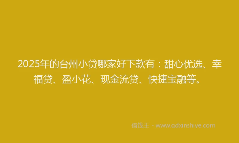2025年的台州小贷哪家好下款有：甜心优选、幸福贷、盈小花、现金流贷、快捷宝融等。