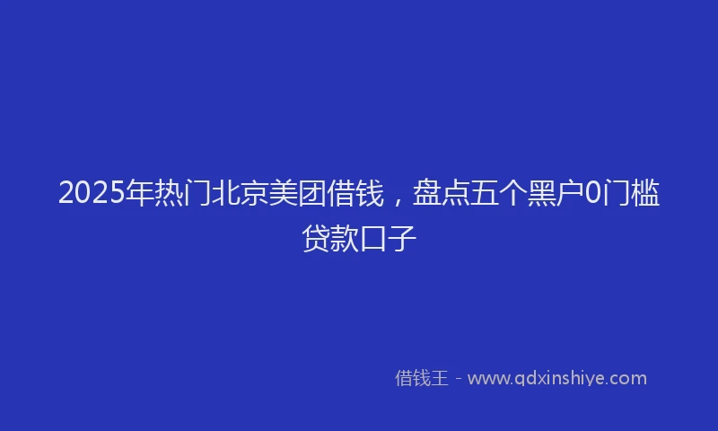 2025年热门北京美团借钱，盘点五个黑户0门槛贷款口子