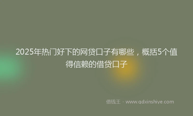 2025年热门好下的网贷口子有哪些，概括5个值得信赖的借贷口子