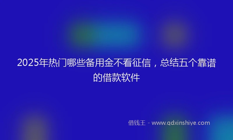 2025年热门哪些备用金不看征信，总结五个靠谱的借款软件