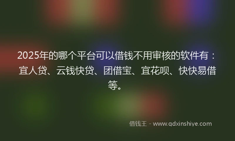 2025年的哪个平台可以借钱不用审核的软件有：宜人贷、云钱快贷、团借宝、宜花呗、快快易借等。