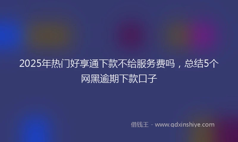 2025年热门好享通下款不给服务费吗，总结5个网黑逾期下款口子