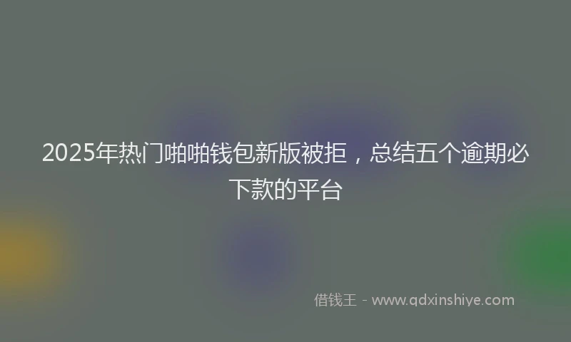 2025年热门啪啪钱包新版被拒，总结五个逾期必下款的平台