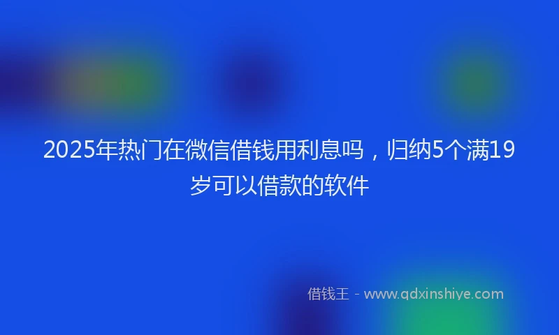 2025年热门在微信借钱用利息吗，归纳5个满19岁可以借款的软件