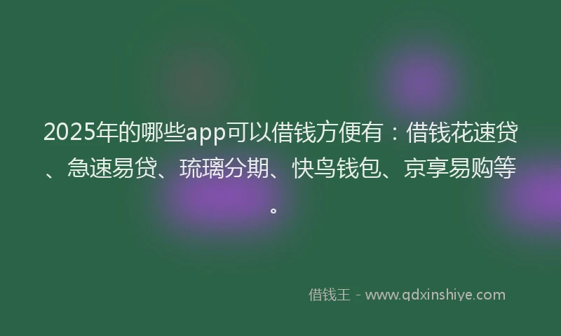 2025年的哪些app可以借钱方便有：借钱花速贷、急速易贷、琉璃分期、快鸟钱包、京享易购等。