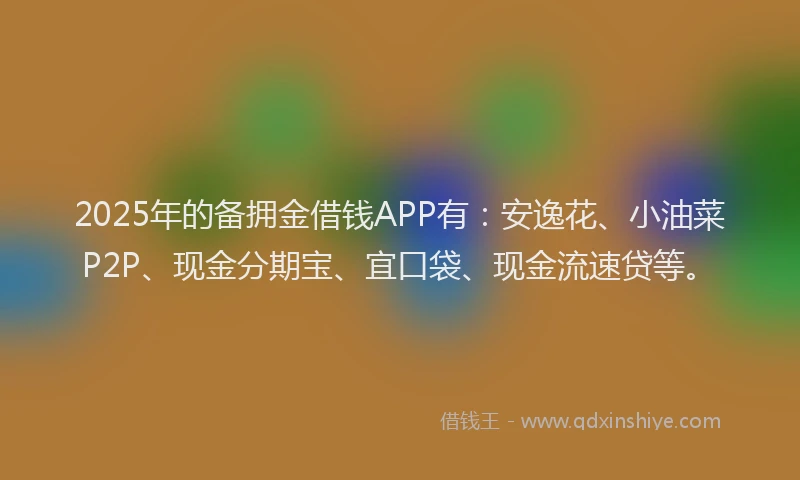 2025年的备拥金借钱APP有：安逸花、小油菜P2P、现金分期宝、宜口袋、现金流速贷等。