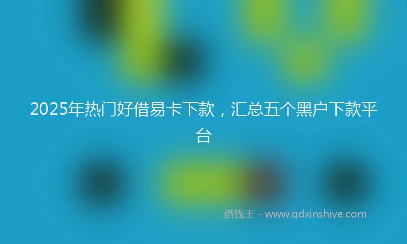 2025年热门好借易卡下款，汇总五个黑户下款平台