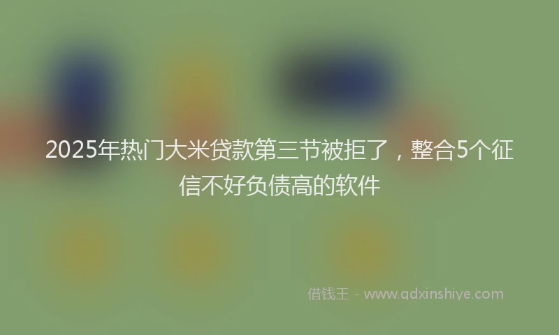 2025年热门大米贷款第三节被拒了，整合5个征信不好负债高的软件
