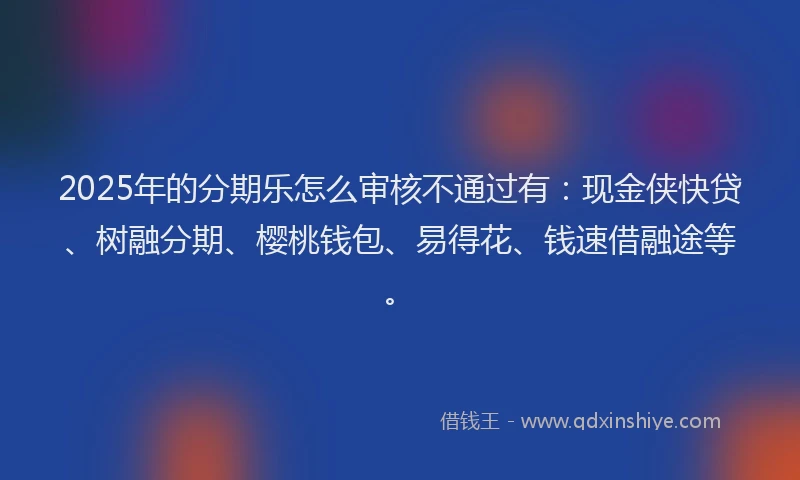 2025年的分期乐怎么审核不通过有：现金侠快贷、树融分期、樱桃钱包、易得花、钱速借融途等。