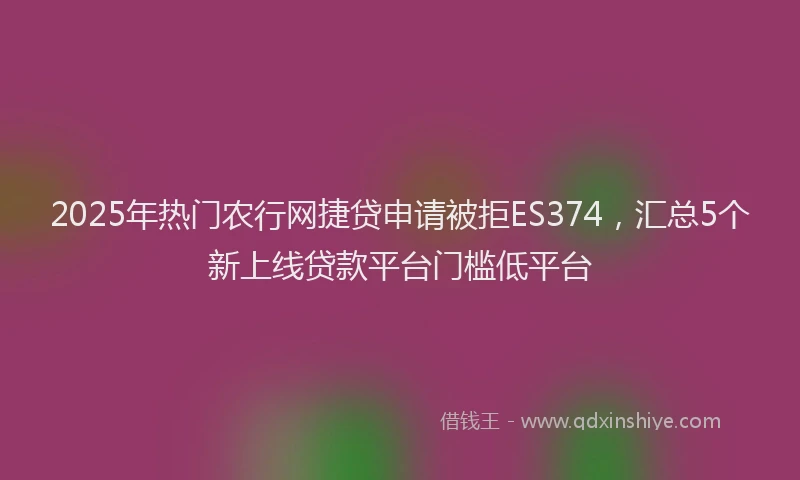 2025年热门农行网捷贷申请被拒ES374，汇总5个新上线贷款平台门槛低平台