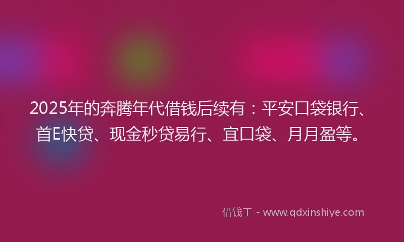 2025年的奔腾年代借钱后续有：平安口袋银行、首E快贷、现金秒贷易行、宜口袋、月月盈等。