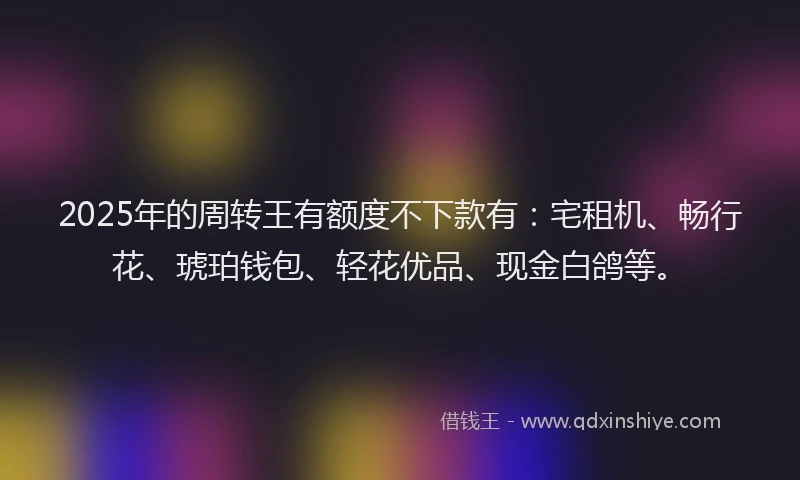 2025年的周转王有额度不下款有：宅租机、畅行花、琥珀钱包、轻花优品、现金白鸽等。