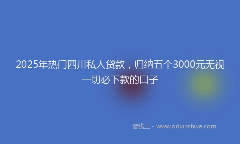 2025年热门四川私人贷款，归纳五个3000元无视一切必下款的口子