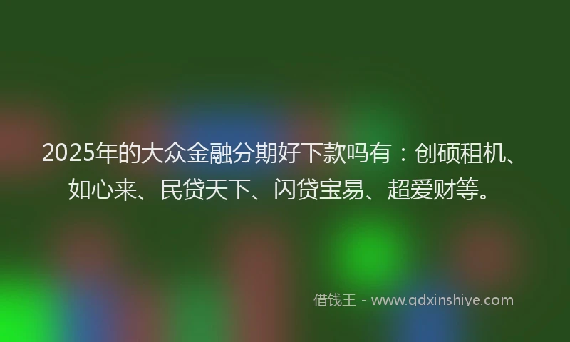 2025年的大众金融分期好下款吗有：创硕租机、如心来、民贷天下、闪贷宝易、超爱财等。
