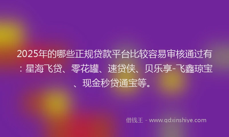 2025年的哪些正规贷款平台比较容易审核通过有：星海飞贷、零花罐、速贷侠、贝乐享-飞鑫琼宝、现金秒贷通宝等。