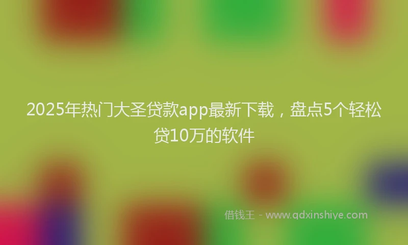 2025年热门大圣贷款app最新下载，盘点5个轻松贷10万的软件