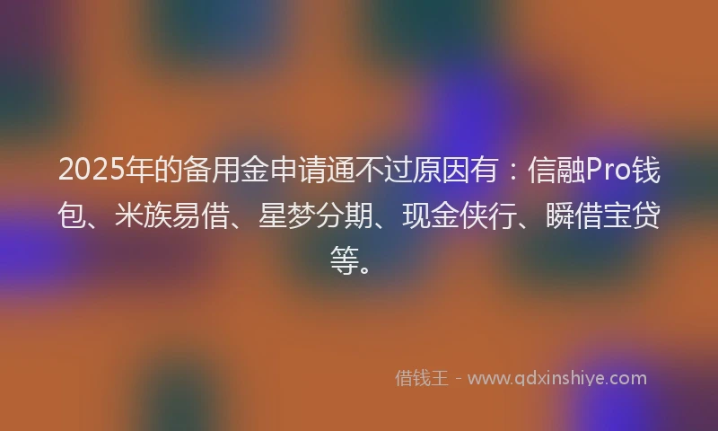 2025年的备用金申请通不过原因有：信融Pro钱包、米族易借、星梦分期、现金侠行、瞬借宝贷等。