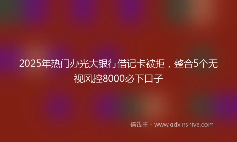 2025年热门办光大银行借记卡被拒，整合5个无视风控8000必下口子