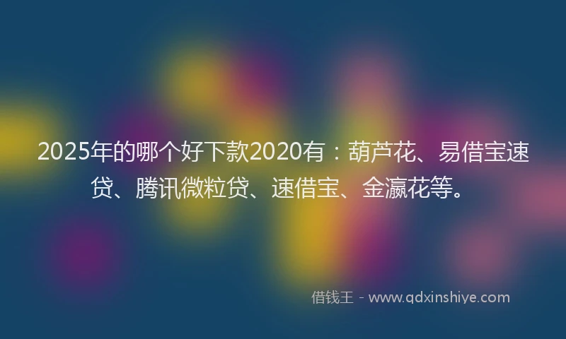 2025年的哪个好下款2020有：葫芦花、易借宝速贷、腾讯微粒贷、速借宝、金瀛花等。