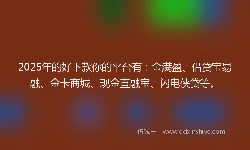 2025年的好下款你的平台有：金满盈、借贷宝易融、金卡商城、现金直融宝、闪电侠贷等。